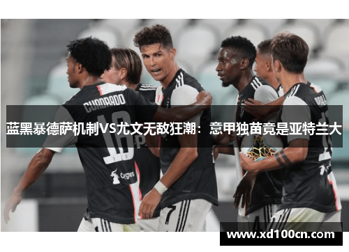 蓝黑暴德萨机制VS尤文无敌狂潮：意甲独苗竟是亚特兰大